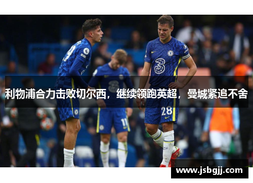 利物浦合力击败切尔西，继续领跑英超，曼城紧追不舍