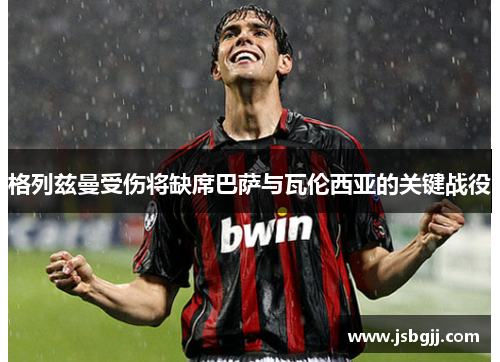 格列兹曼受伤将缺席巴萨与瓦伦西亚的关键战役