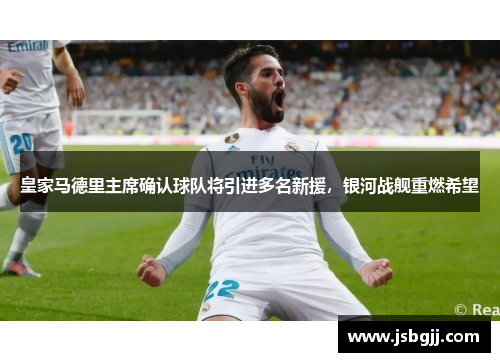 皇家马德里主席确认球队将引进多名新援，银河战舰重燃希望