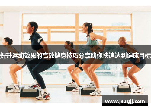 提升运动效果的高效健身技巧分享助你快速达到健康目标