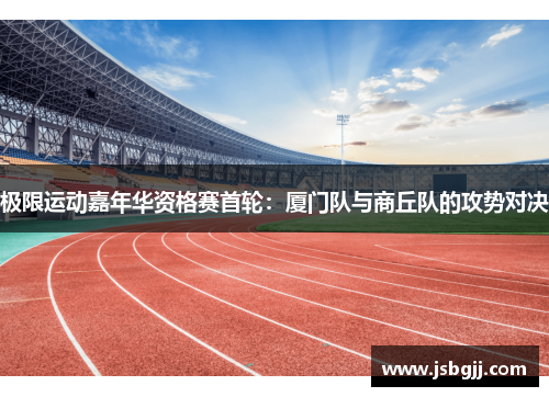 极限运动嘉年华资格赛首轮：厦门队与商丘队的攻势对决