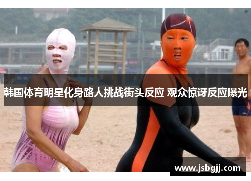 韩国体育明星化身路人挑战街头反应 观众惊讶反应曝光